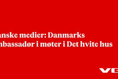 Danske medier: Danmarks ambassadør i møter i Det hvite hus