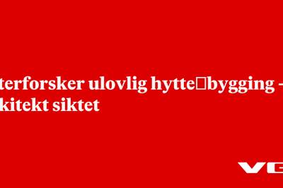 Etterforsker ulovlig hytte­bygging – arkitekt siktet