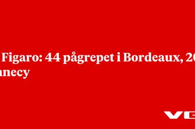 Le Figaro: 44 pågrepet i Bordeaux, 20 i Annecy