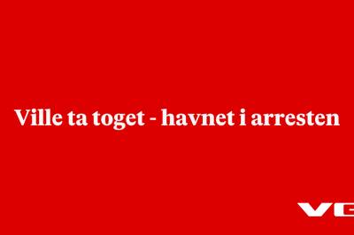 Ville ta toget - havnet i arresten