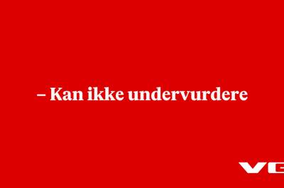 – Kan ikke undervurdere
