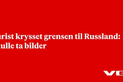 Turist krysset grensen til Russland: Skulle ta bilder