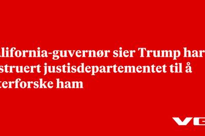 California-guvernør sier Trump har instruert justisdepartementet til å etterforske ham